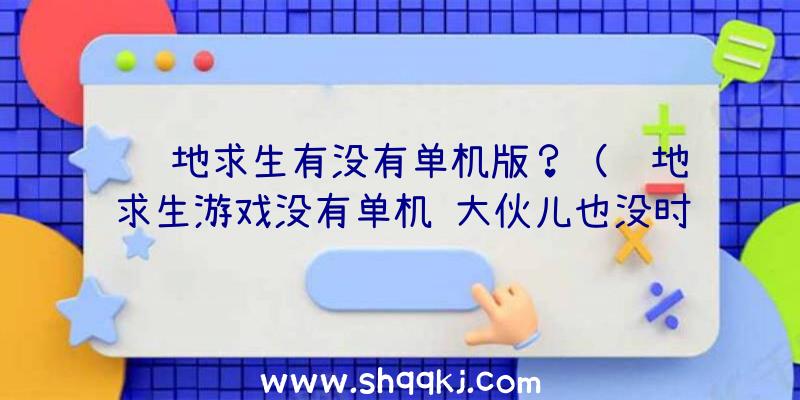 绝地求生有没有单机版？（绝地求生游戏没有单机